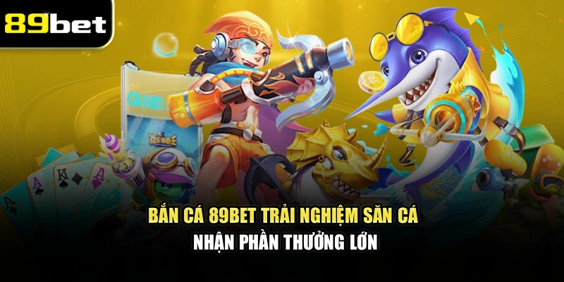 Bắn Cá 89bet – Trải Nghiệm Săn Cá Nhận Phần Thưởng Lớn
